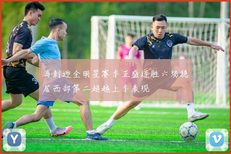 马刺迎全明星赛季正盛连胜六场稳居西部第二超越上季表现