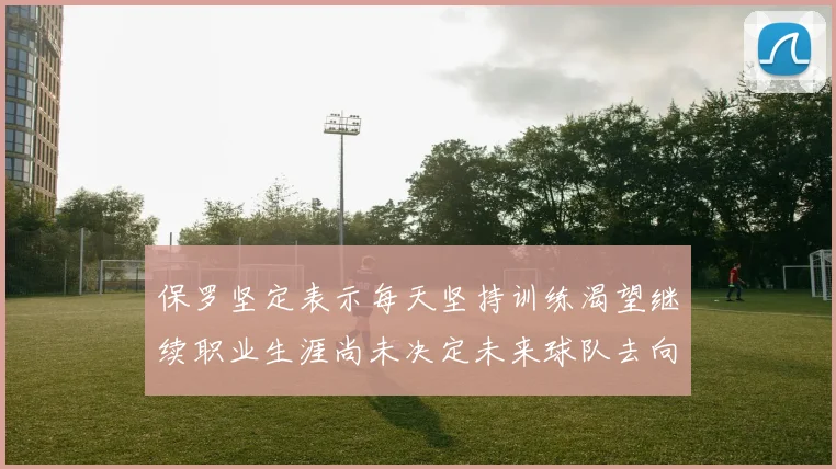 保罗坚定表示每天坚持训练渴望继续职业生涯尚未决定未来球队去向