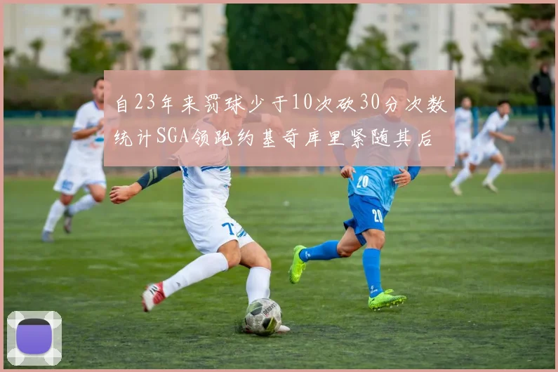 自23年来罚球少于10次砍30分次数统计SGA领跑约基奇库里紧随其后