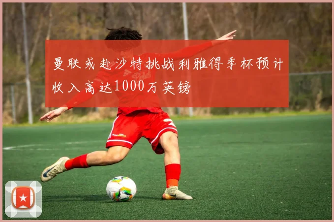 曼联或赴沙特挑战利雅得季杯预计收入高达1000万英镑