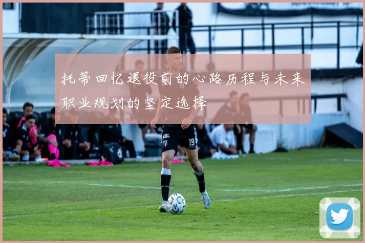 托蒂回忆退役前的心路历程与未来职业规划的坚定选择