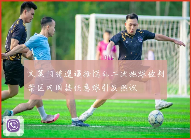 文莱门将遭逼抢慌乱二次抱球被判禁区内间接任意球引发热议