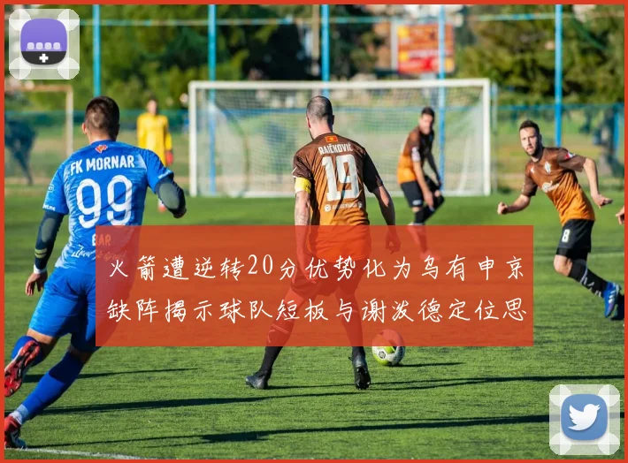 火箭遭逆转20分优势化为乌有申京缺阵揭示球队短板与谢泼德定位思考